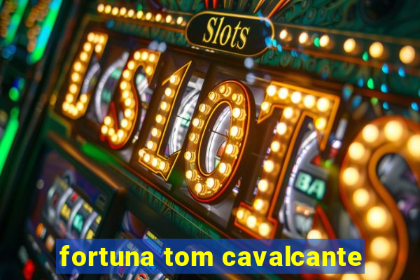 fortuna tom cavalcante