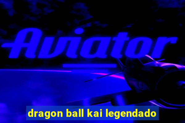 dragon ball kai legendado