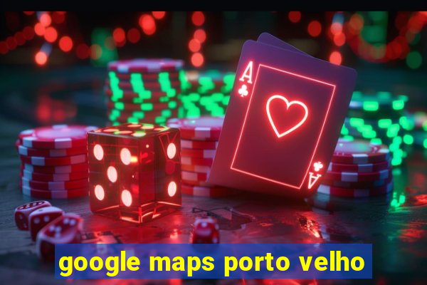 google maps porto velho