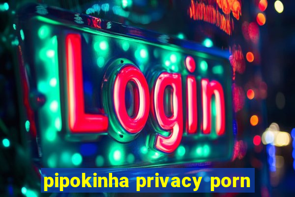 pipokinha privacy porn