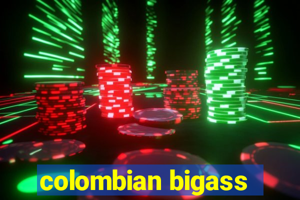 colombian bigass