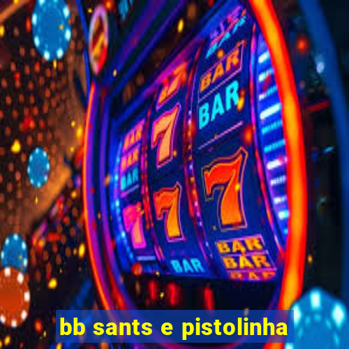 bb sants e pistolinha