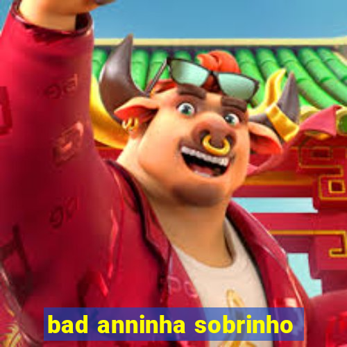 bad anninha sobrinho