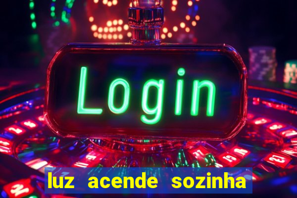 luz acende sozinha a noite o que significa luz acende sozinha a noite espiritismo