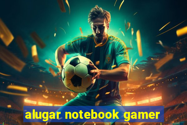 alugar notebook gamer