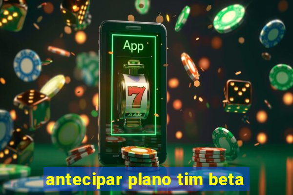 antecipar plano tim beta